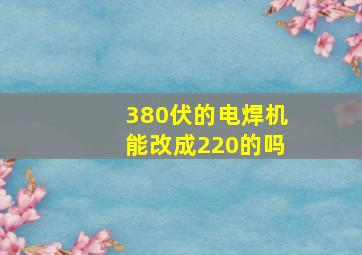 380伏的电焊机能改成220的吗