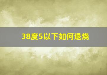 38度5以下如何退烧