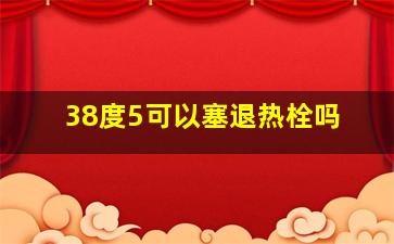 38度5可以塞退热栓吗