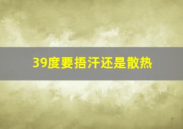 39度要捂汗还是散热