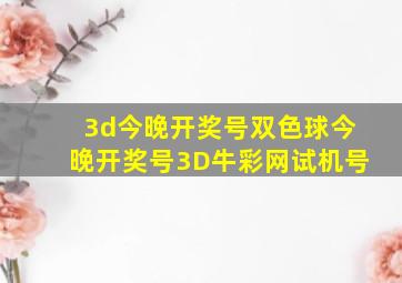 3d今晚开奖号双色球今晚开奖号3D牛彩网试机号