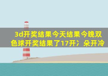 3d开奖结果今天结果今晚双色球开奖结果了17开冫朵开冷