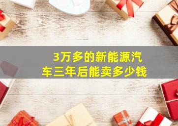 3万多的新能源汽车三年后能卖多少钱