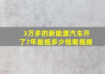 3万多的新能源汽车开了7年能抵多少钱呢视频