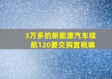 3万多的新能源汽车续航120要交购置税嘛