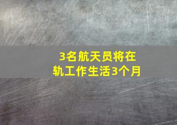 3名航天员将在轨工作生活3个月