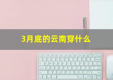 3月底的云南穿什么