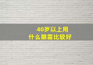 40岁以上用什么眼霜比较好