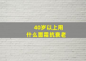 40岁以上用什么面霜抗衰老