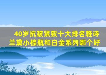 40岁抗皱紧致十大排名雅诗兰黛小棕瓶和白金系列哪个好