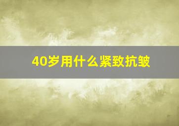 40岁用什么紧致抗皱