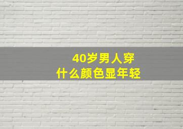 40岁男人穿什么颜色显年轻