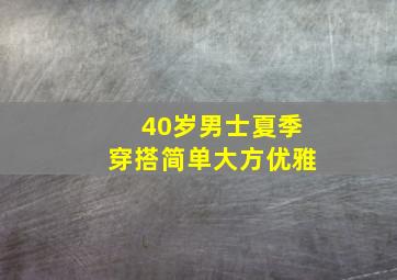 40岁男士夏季穿搭简单大方优雅