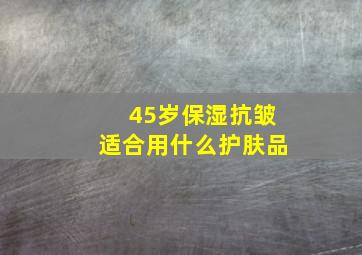 45岁保湿抗皱适合用什么护肤品