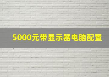 5000元带显示器电脑配置