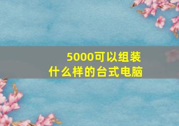 5000可以组装什么样的台式电脑