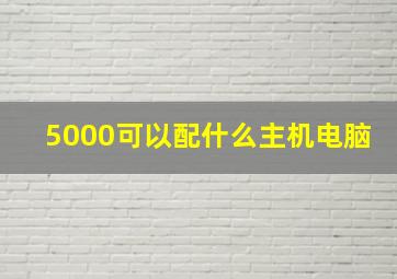 5000可以配什么主机电脑