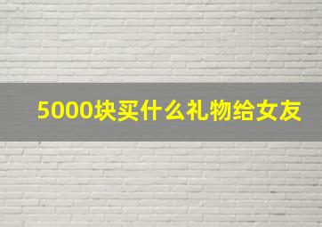 5000块买什么礼物给女友