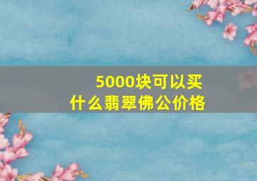 5000块可以买什么翡翠佛公价格