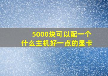 5000块可以配一个什么主机好一点的显卡