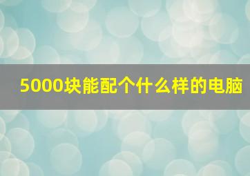 5000块能配个什么样的电脑