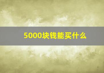 5000块钱能买什么