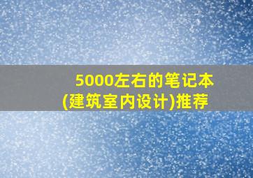 5000左右的笔记本(建筑室内设计)推荐