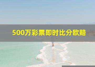 500万彩票即时比分欧赔