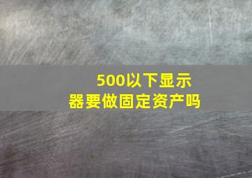 500以下显示器要做固定资产吗