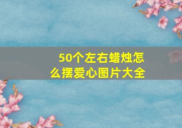 50个左右蜡烛怎么摆爱心图片大全