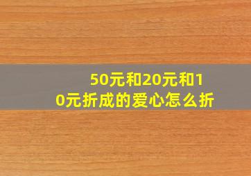 50元和20元和10元折成的爱心怎么折