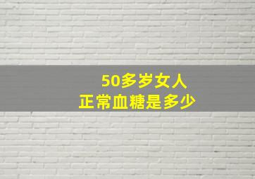 50多岁女人正常血糖是多少