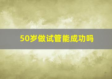 50岁做试管能成功吗