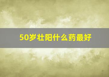 50岁壮阳什么药最好