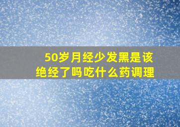 50岁月经少发黑是该绝经了吗吃什么药调理