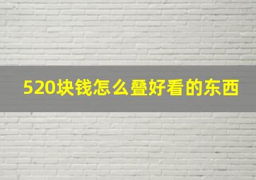 520块钱怎么叠好看的东西