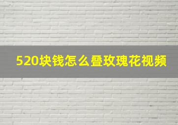 520块钱怎么叠玫瑰花视频