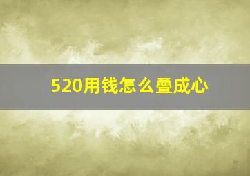 520用钱怎么叠成心