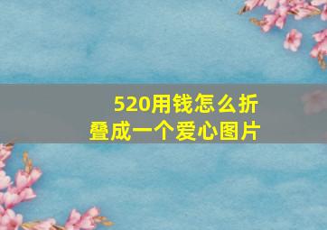 520用钱怎么折叠成一个爱心图片