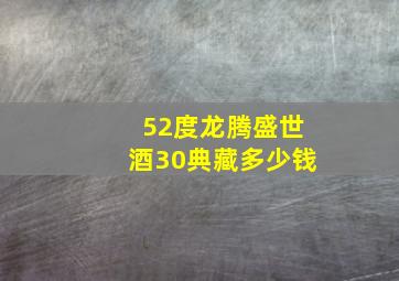 52度龙腾盛世酒30典藏多少钱