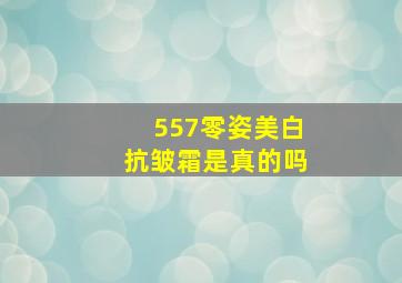 557零姿美白抗皱霜是真的吗