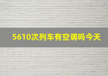 5610次列车有空调吗今天