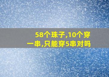 58个珠子,10个穿一串,只能穿5串对吗