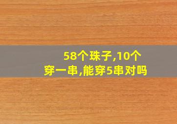 58个珠子,10个穿一串,能穿5串对吗