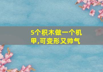 5个积木做一个机甲,可变形又帅气