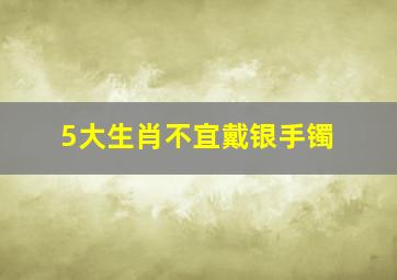 5大生肖不宜戴银手镯