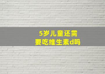 5岁儿童还需要吃维生素d吗