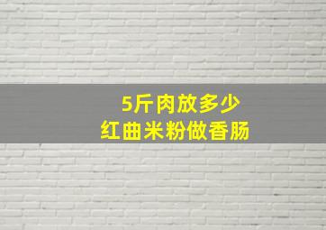 5斤肉放多少红曲米粉做香肠