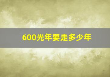 600光年要走多少年