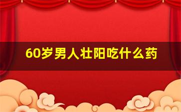 60岁男人壮阳吃什么药